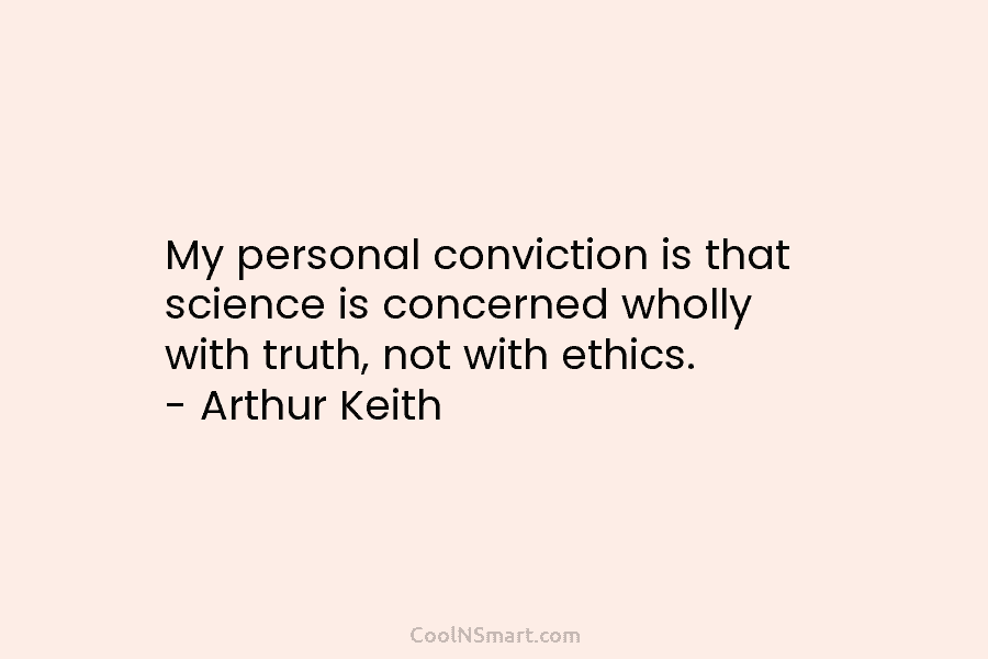 My personal conviction is that science is concerned wholly with truth, not with ethics. – Arthur Keith