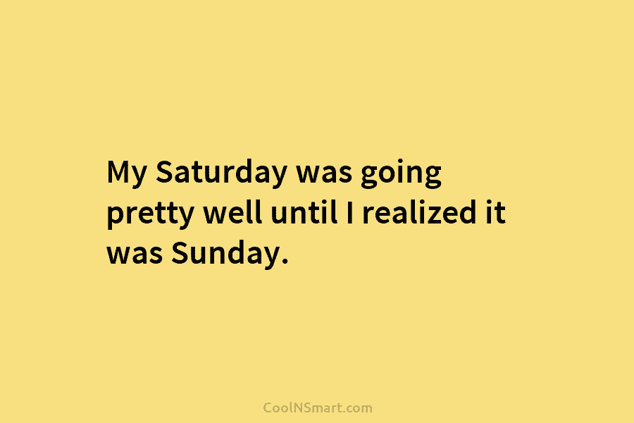 My Saturday was going pretty well until I realized it was Sunday.