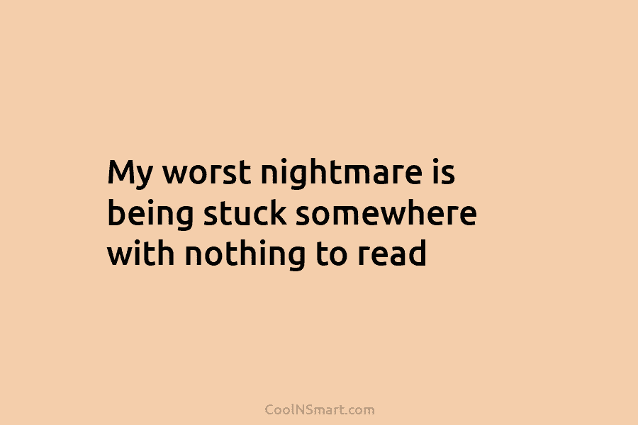 My worst nightmare is being stuck somewhere with nothing to read