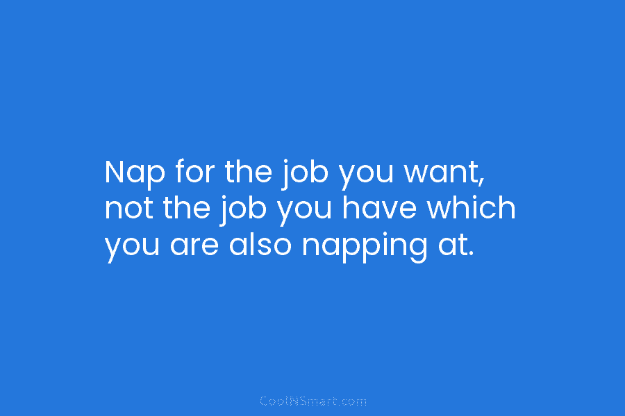 Nap for the job you want, not the job you have which you are also...