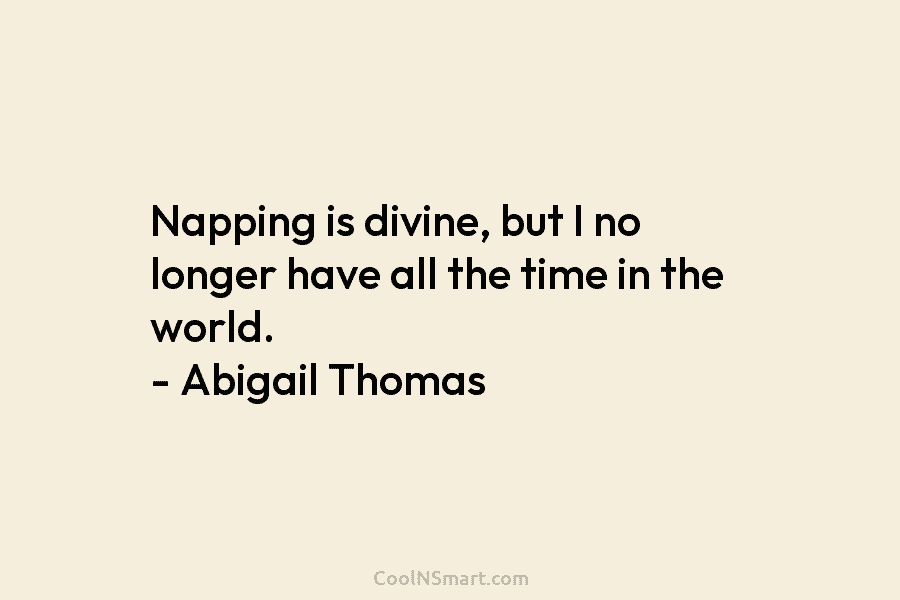 Napping is divine, but I no longer have all the time in the world. – Abigail Thomas