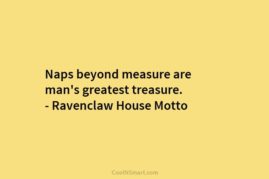 Naps beyond measure are man’s greatest treasure. – Ravenclaw House Motto