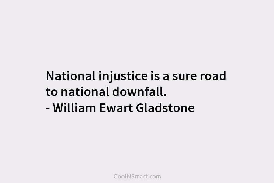 National injustice is a sure road to national downfall. – William Ewart Gladstone