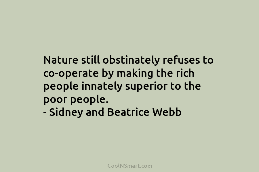 Nature still obstinately refuses to co-operate by making the rich people innately superior to the poor people. – Sidney and...