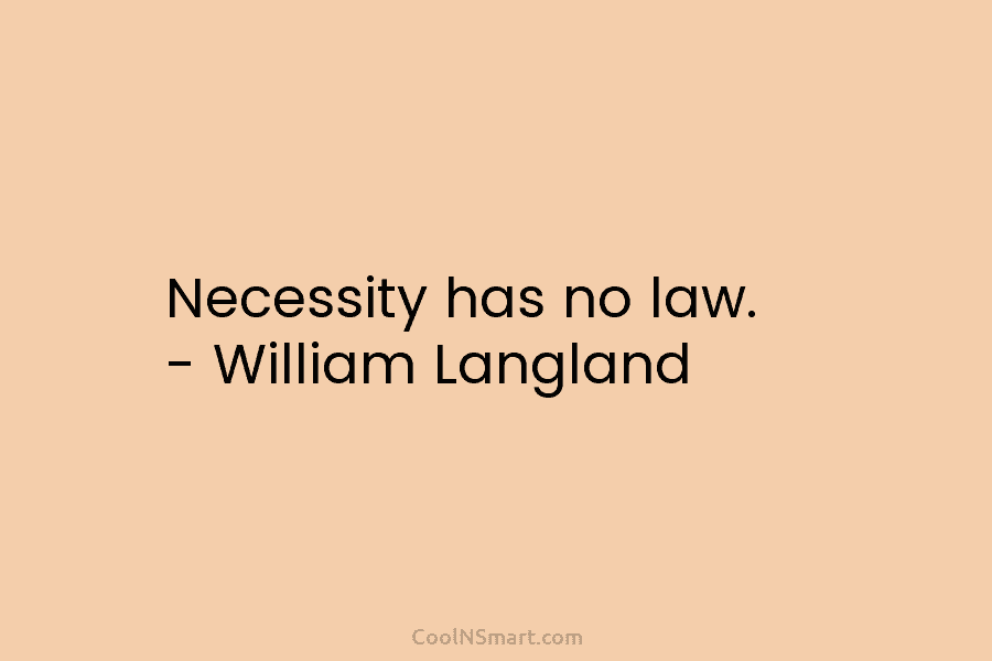 Necessity has no law. – William Langland
