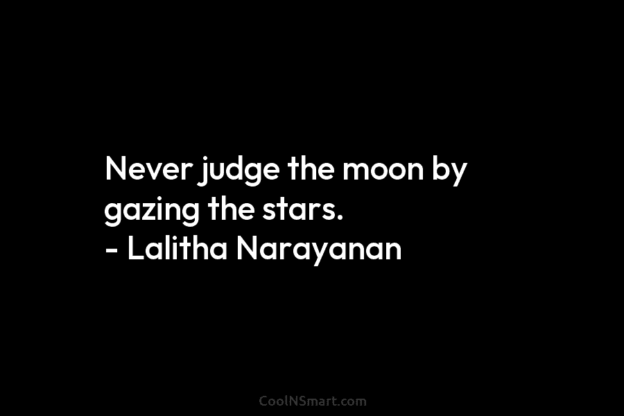 Never judge the moon by gazing the stars. – Lalitha Narayanan