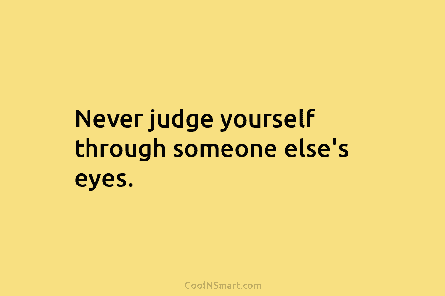 Never judge yourself through someone else’s eyes.
