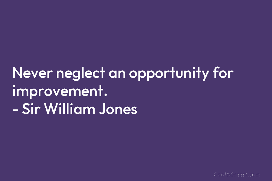 Never neglect an opportunity for improvement. – Sir William Jones