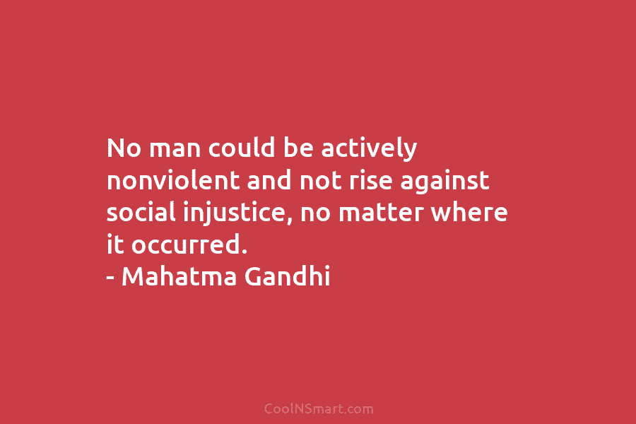 No man could be actively nonviolent and not rise against social injustice, no matter where...