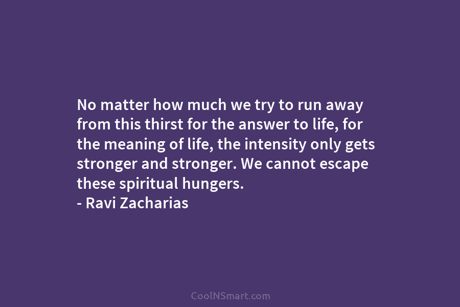 No matter how much we try to run away from this thirst for the answer to life, for the meaning...