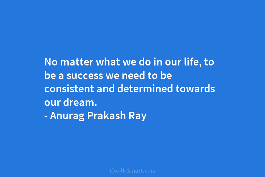 No matter what we do in our life, to be a success we need to be consistent and determined towards...