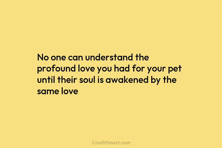 No one can understand the profound love you had for your pet until their soul is awakened by the same...