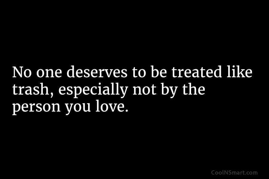 No one deserves to be treated like trash, especially not by the person you love.