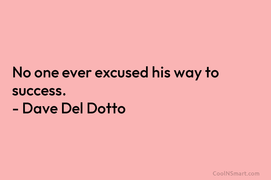 No one ever excused his way to success. – Dave Del Dotto