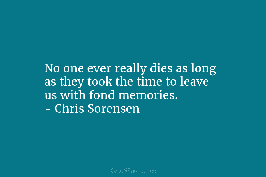 No one ever really dies as long as they took the time to leave us with fond memories. – Chris...