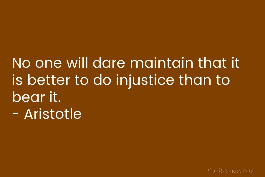 No one will dare maintain that it is better to do injustice than to bear...