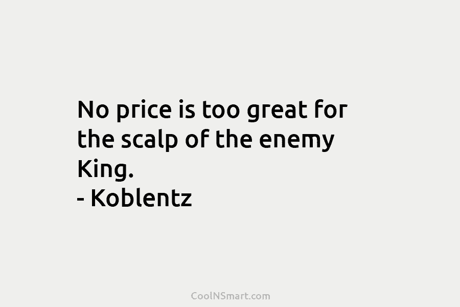 No price is too great for the scalp of the enemy King. – Koblentz