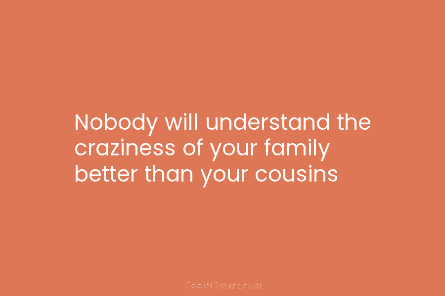 Nobody will understand the craziness of your family better than your cousins