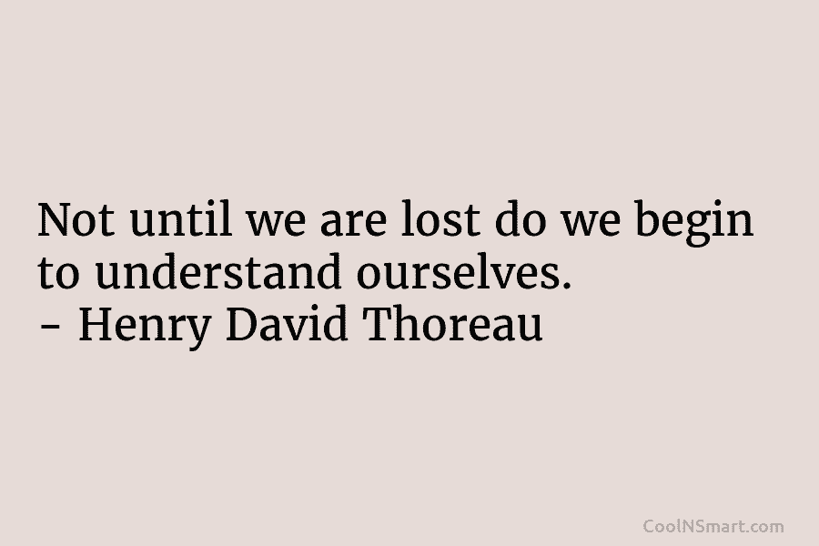 Not until we are lost do we begin to understand ourselves. – Henry David Thoreau