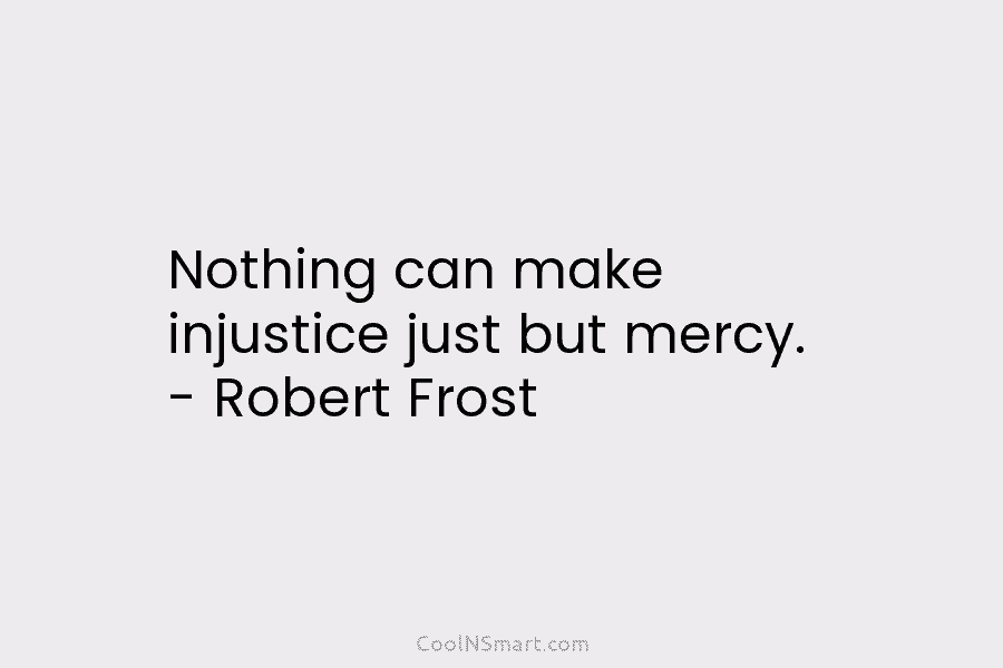 Nothing can make injustice just but mercy. – Robert Frost