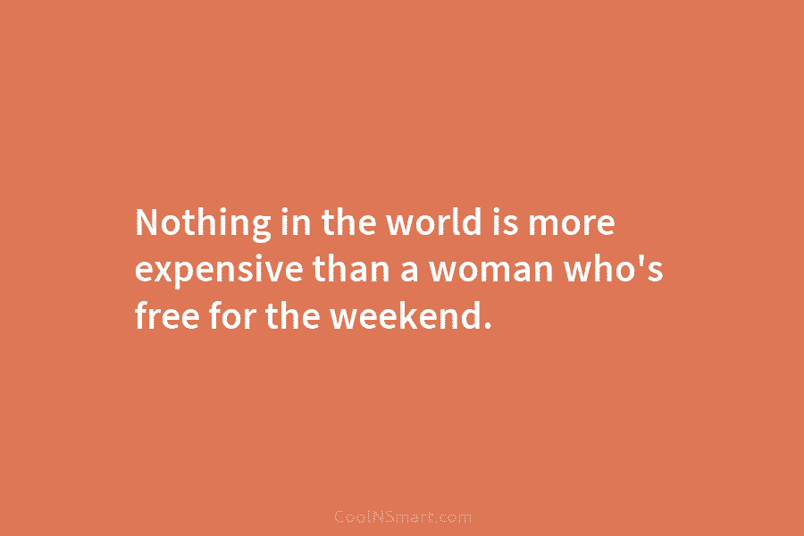 Nothing in the world is more expensive than a woman who’s free for the weekend.