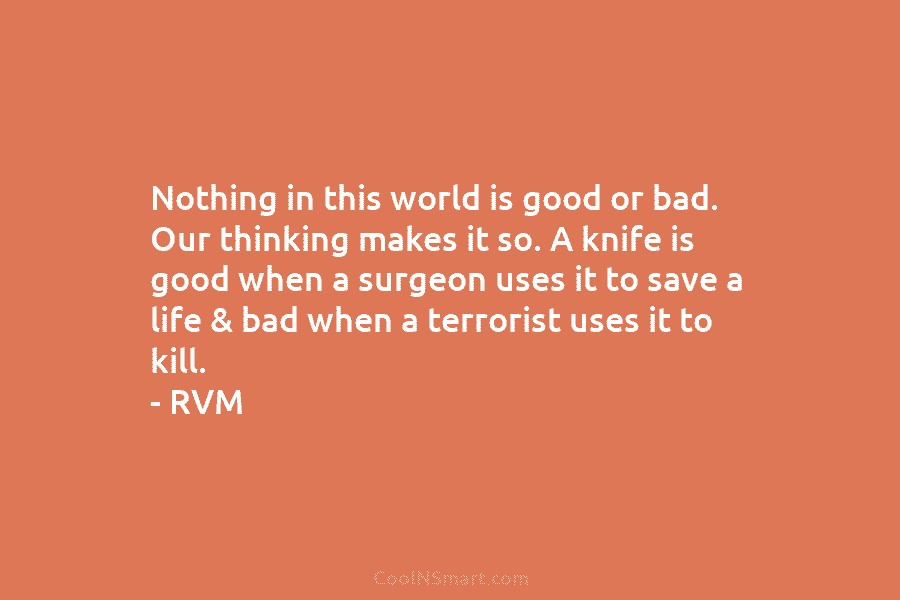 Nothing in this world is good or bad. Our thinking makes it so. A knife is good when a surgeon...