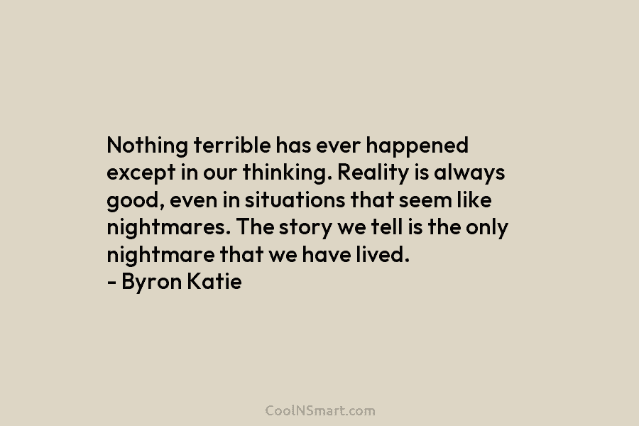 Nothing terrible has ever happened except in our thinking. Reality is always good, even in situations that seem like nightmares....