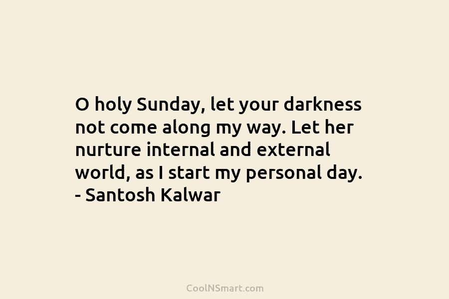 O holy Sunday, let your darkness not come along my way. Let her nurture internal and external world, as I...