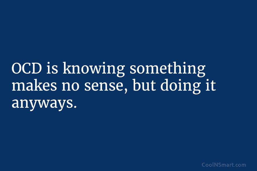OCD is knowing something makes no sense, but doing it anyways.