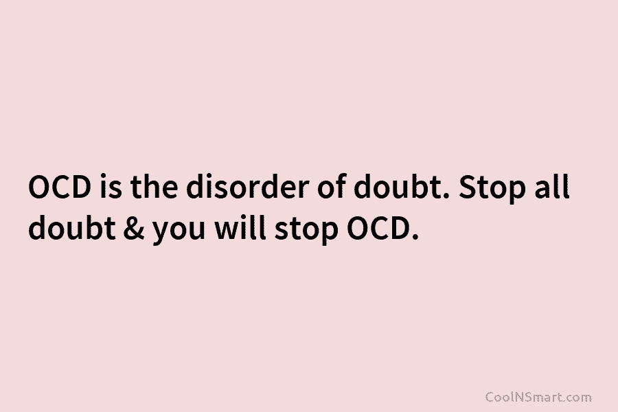 OCD is the disorder of doubt. Stop all doubt & you will stop OCD.