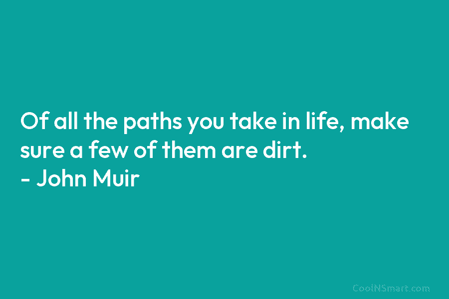 Of all the paths you take in life, make sure a few of them are dirt. – John Muir