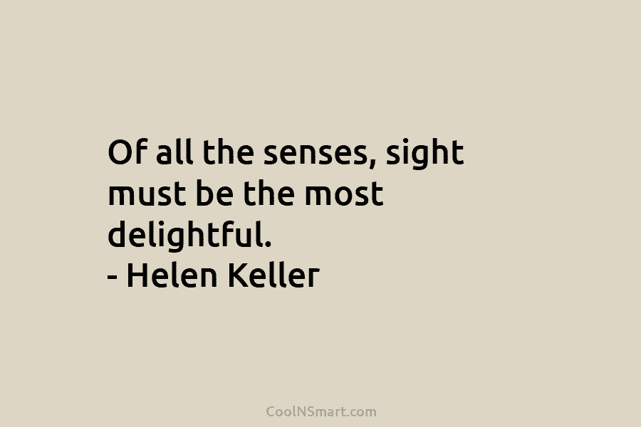 Of all the senses, sight must be the most delightful. – Helen Keller