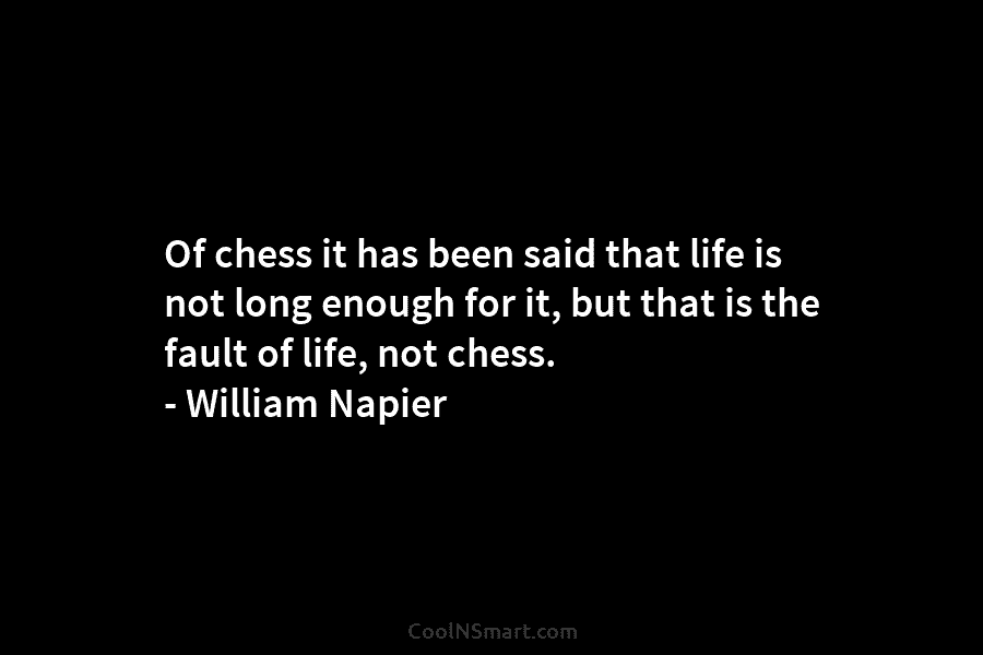 Of chess it has been said that life is not long enough for it, but that is the fault of...