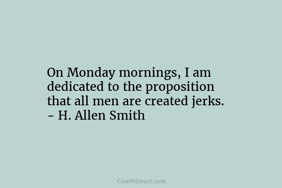 On Monday mornings, I am dedicated to the proposition that all men are created jerks. – H. Allen Smith