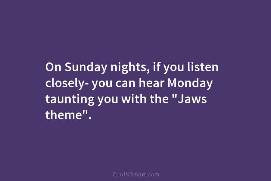 On Sunday nights, if you listen closely- you can hear Monday taunting you with the “Jaws theme”.