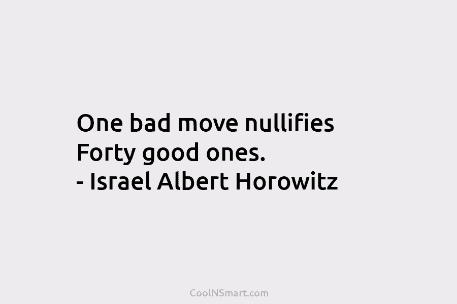 One bad move nullifies Forty good ones. – Israel Albert Horowitz