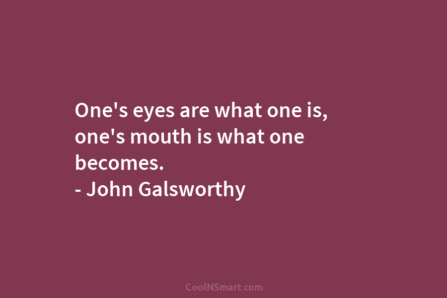 One’s eyes are what one is, one’s mouth is what one becomes. – John Galsworthy