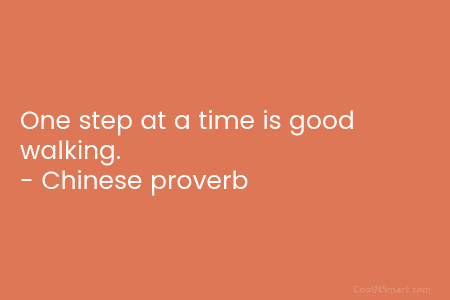 One step at a time is good walking. – Chinese proverb