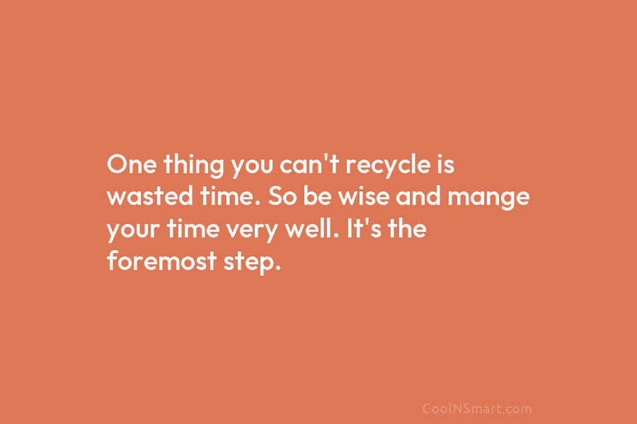 One thing you can’t recycle is wasted time. So be wise and mange your time...