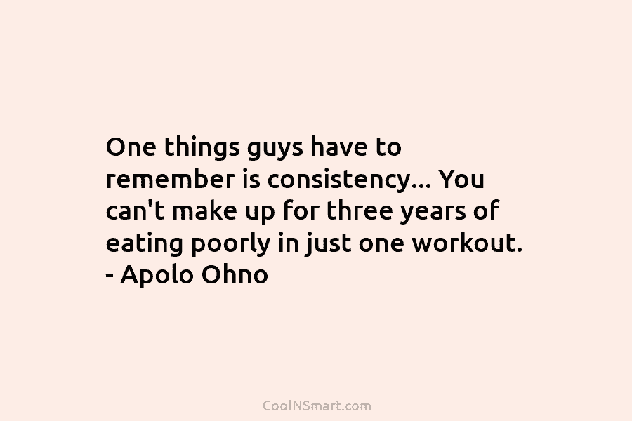 One things guys have to remember is consistency… You can’t make up for three years...