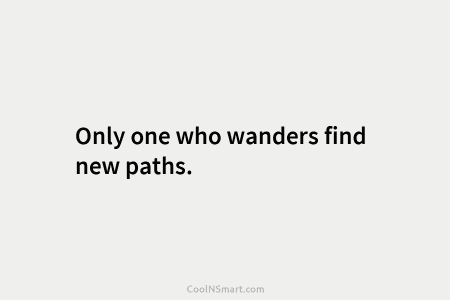 Only one who wanders find new paths.