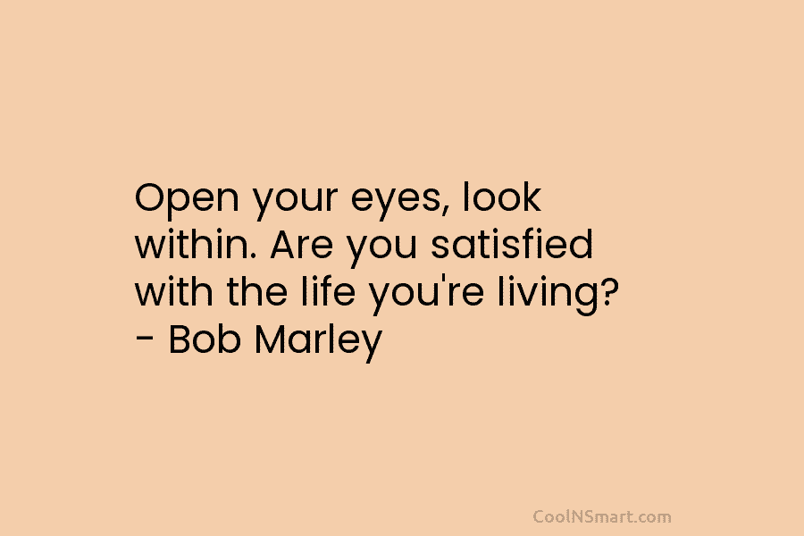 Open your eyes, look within. Are you satisfied with the life you’re living? – Bob...