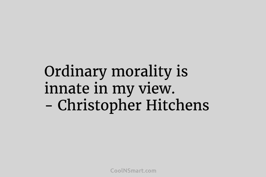 Ordinary morality is innate in my view. – Christopher Hitchens