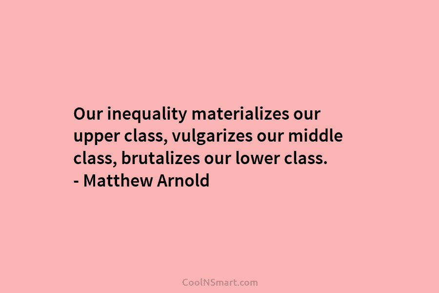 Our inequality materializes our upper class, vulgarizes our middle class, brutalizes our lower class. –...