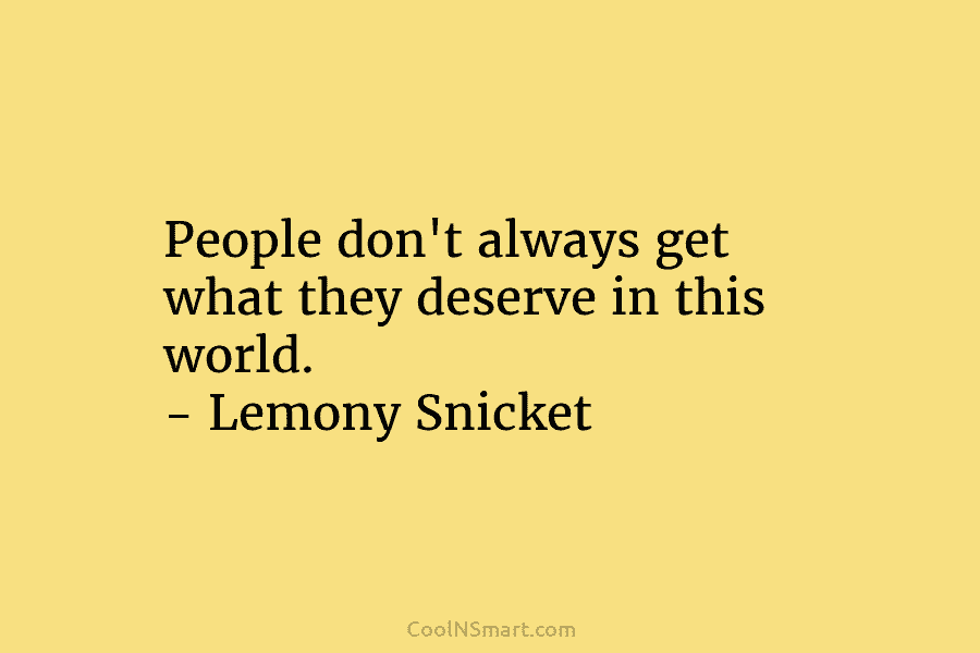 People don’t always get what they deserve in this world. – Lemony Snicket