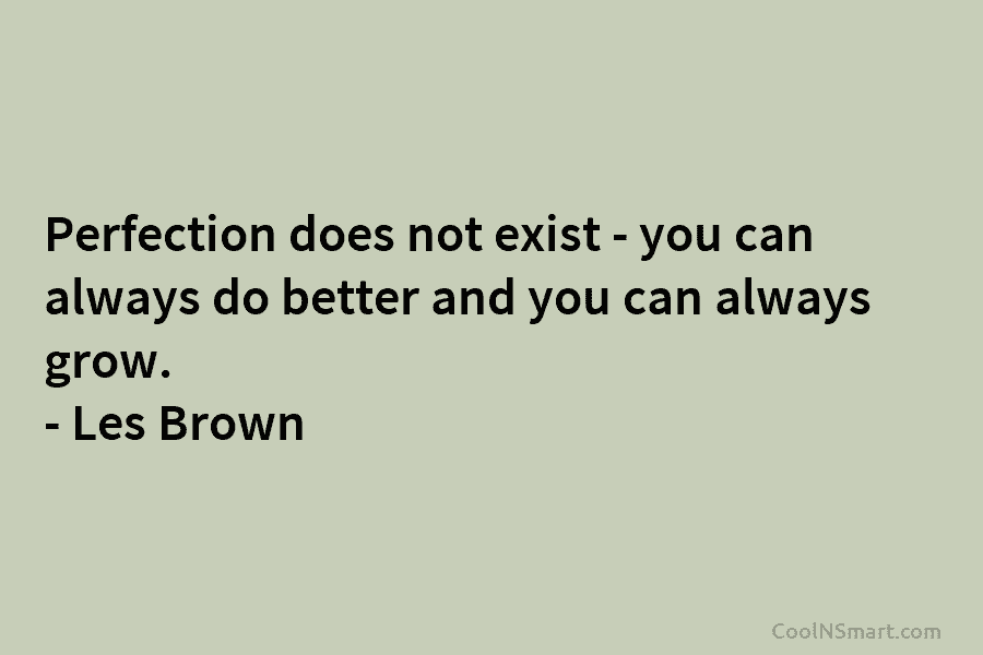 Perfection does not exist – you can always do better and you can always grow. – Les Brown