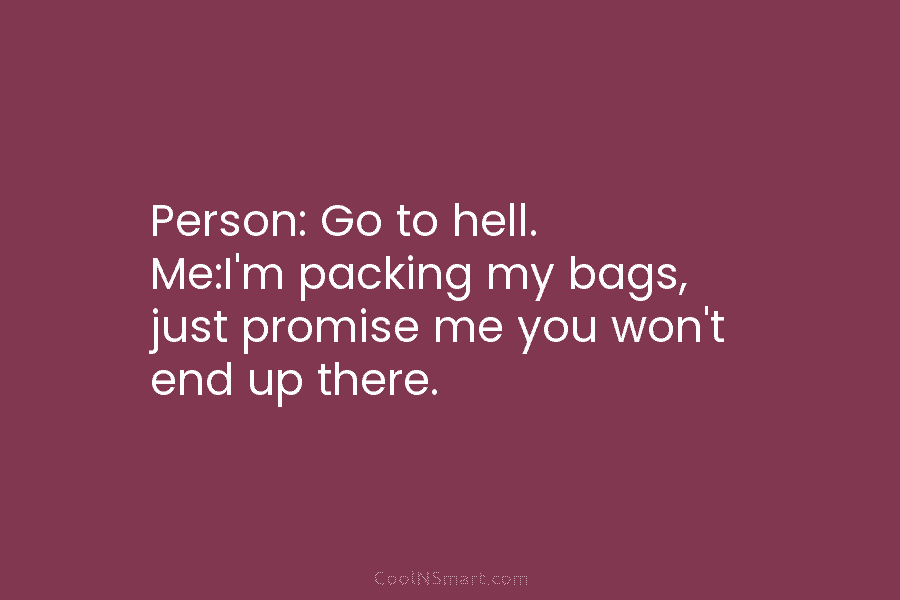 Person: Go to hell. Me:I’m packing my bags, just promise me you won’t end up...