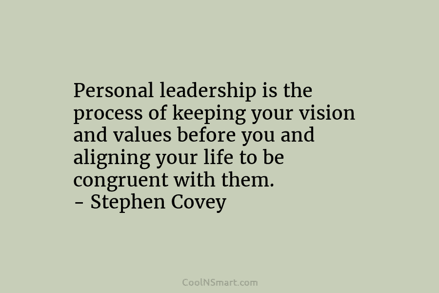 Personal leadership is the process of keeping your vision and values before you and aligning your life to be congruent...