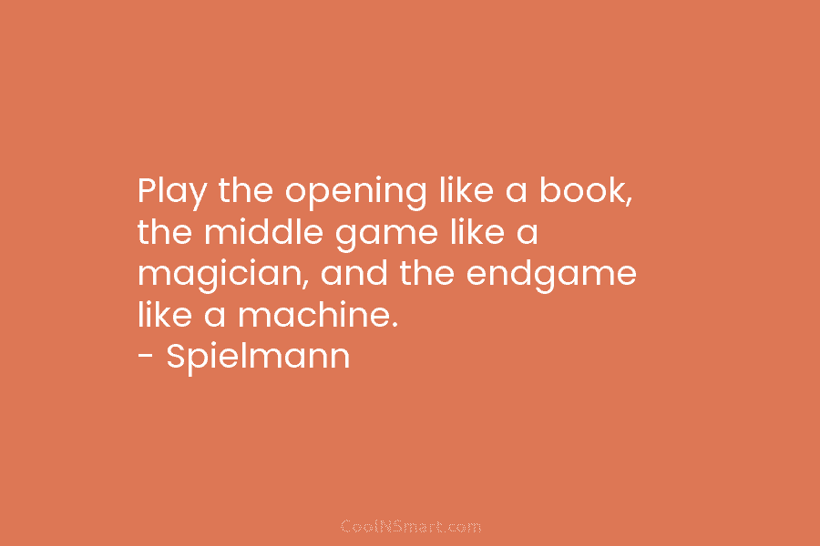 Play the opening like a book, the middle game like a magician, and the endgame like a machine. – Spielmann