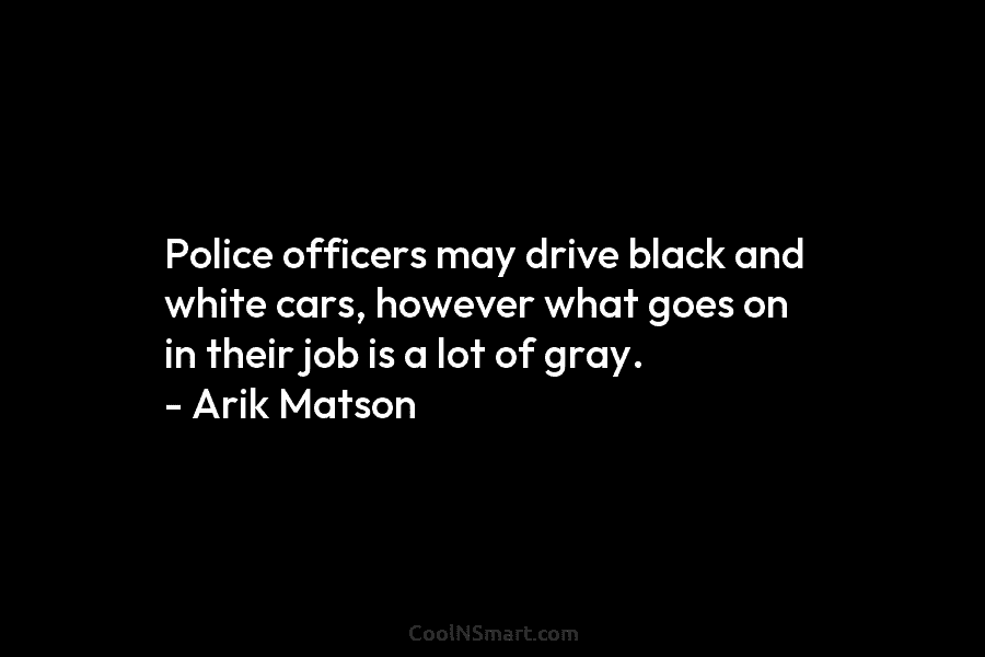 Police officers may drive black and white cars, however what goes on in their job is a lot of gray....